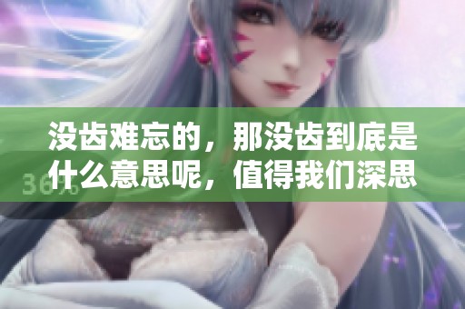 没齿难忘的，那没齿到底是什么意思呢，值得我们深思和探讨