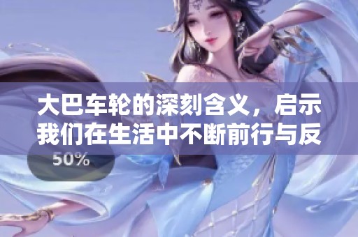 大巴车轮的深刻含义，启示我们在生活中不断前行与反思