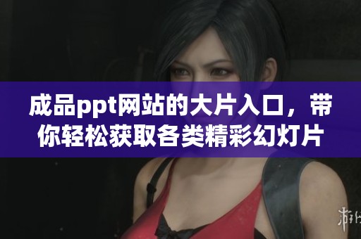 成品ppt网站的大片入口，带你轻松获取各类精彩幻灯片资源