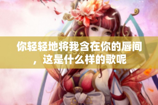 你轻轻地将我含在你的唇间，这是什么样的歌呢