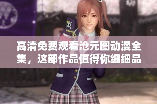 高清免费观看沧元图动漫全集，这部作品值得你细细品味与观看
