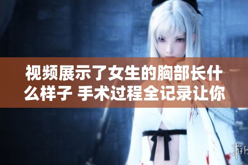 视频展示了女生的胸部长什么样子 手术过程全记录让你了解更多