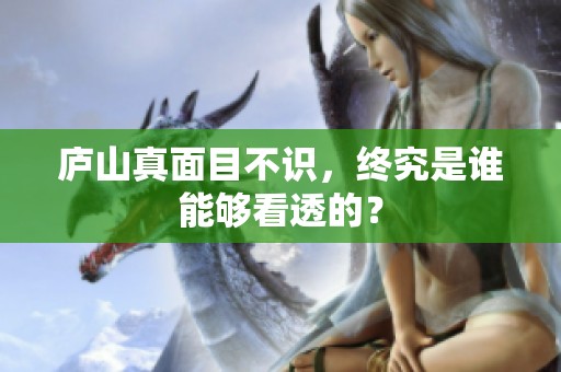 庐山真面目不识，终究是谁能够看透的？