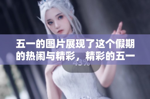 五一的图片展现了这个假期的热闹与精彩，精彩的五一图片让我们欢欣鼓舞。