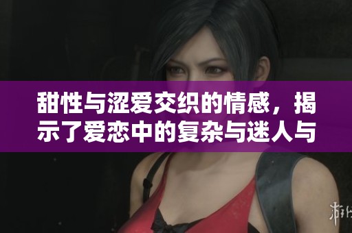 甜性与涩爱交织的情感，揭示了爱恋中的复杂与迷人与否