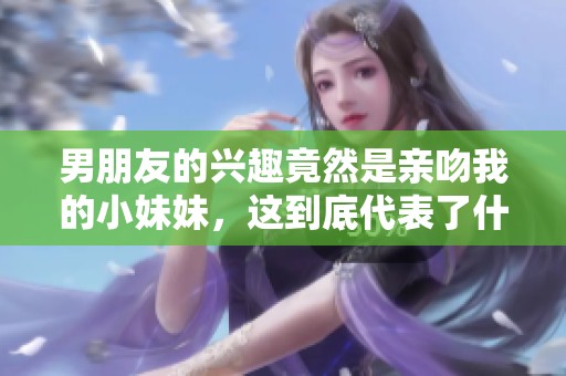 男朋友的兴趣竟然是亲吻我的小妹妹，这到底代表了什么呢
