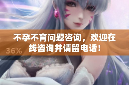 不孕不育问题咨询，欢迎在线咨询并请留电话！
