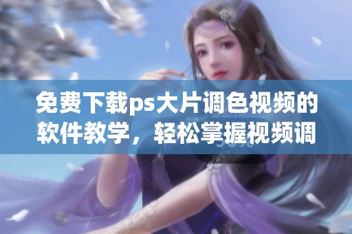 免费下载ps大片调色视频的软件教学，轻松掌握视频调色技巧与方法