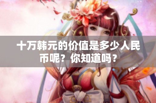 十万韩元的价值是多少人民币呢？你知道吗？