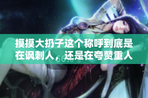 摸摸大扔子这个称呼到底是在讽刺人，还是在夸赞重人呢