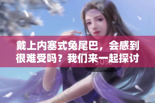戴上内塞式兔尾巴，会感到很难受吗？我们来一起探讨一下这个问题。