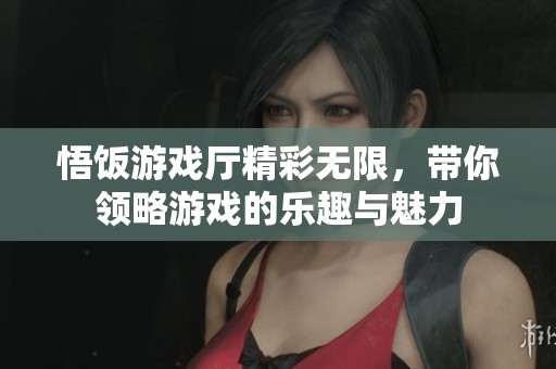 悟饭游戏厅精彩无限，带你领略游戏的乐趣与魅力