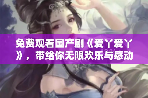 免费观看国产剧《爱丫爱丫》，带给你无限欢乐与感动的故事。