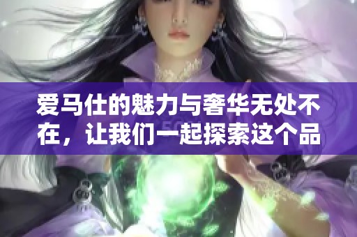 爱马仕的魅力与奢华无处不在，让我们一起探索这个品牌的独特之处