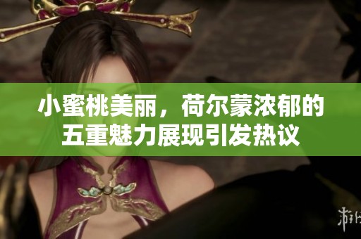 小蜜桃美丽，荷尔蒙浓郁的五重魅力展现引发热议