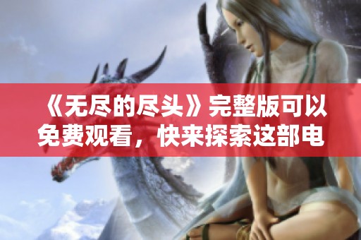 《无尽的尽头》完整版可以免费观看，快来探索这部电影的精彩！