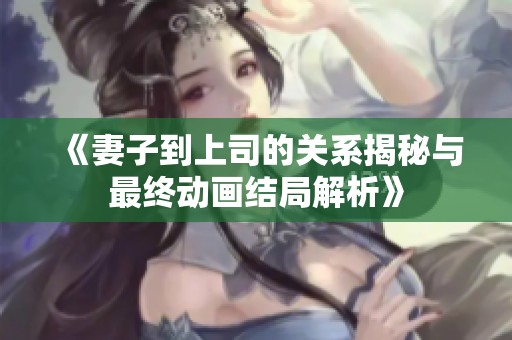 《妻子到上司的关系揭秘与最终动画结局解析》