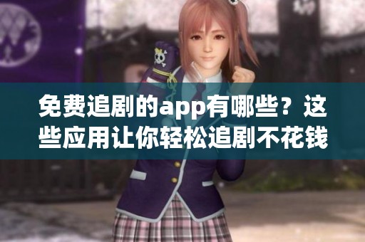 免费追剧的app有哪些？这些应用让你轻松追剧不花钱