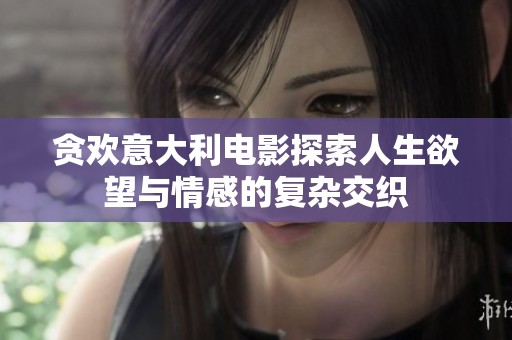贪欢意大利电影探索人生欲望与情感的复杂交织