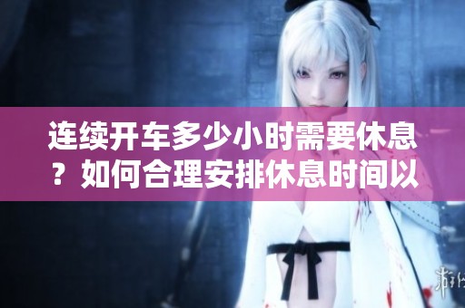 连续开车多少小时需要休息？如何合理安排休息时间以确保安全？