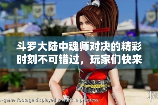 斗罗大陆中魂师对决的精彩时刻不可错过，玩家们快来一起参与吧！