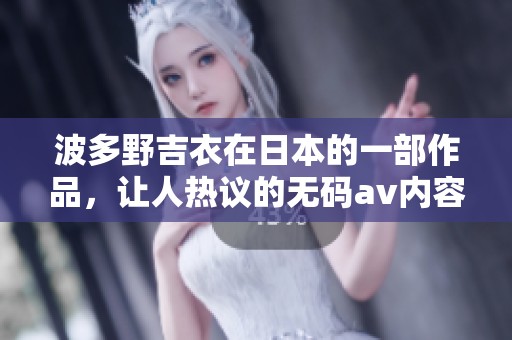 波多野吉衣在日本的一部作品，让人热议的****内容引发了广泛讨论