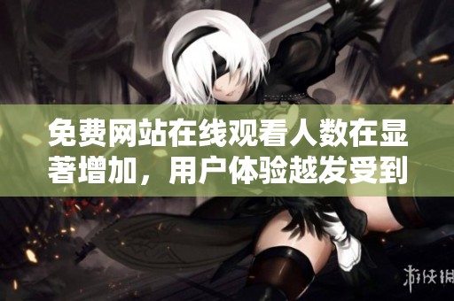 免费网站在线观看人数在显著增加，用户体验越发受到重视