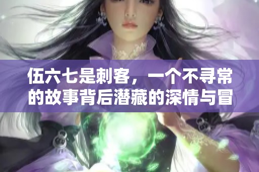 伍六七是刺客，一个不寻常的故事背后潜藏的深情与冒险
