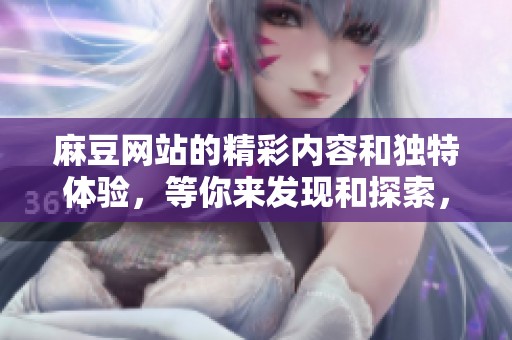 麻豆网站的精彩内容和独特体验，等你来发现和探索，别错过！