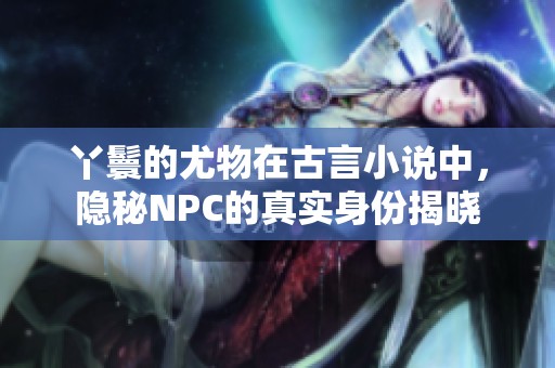 丫鬟的尤物在古言小说中，隐秘NPC的真实身份揭晓