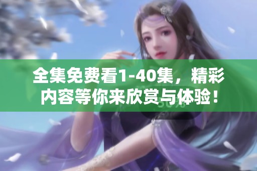 全集免费看1-40集，精彩内容等你来欣赏与体验！