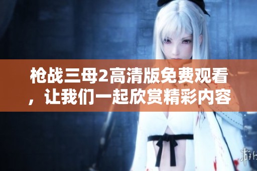 枪战三母2高清版免费观看，让我们一起欣赏精彩内容吧！