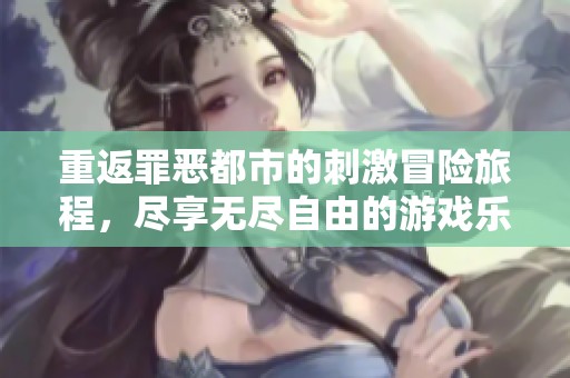 重返罪恶都市的刺激冒险旅程，尽享无尽自由的游戏乐趣