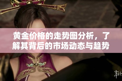 黄金价格的走势图分析，了解其背后的市场动态与趋势
