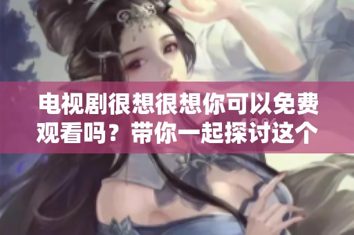 电视剧很想很想你可以免费观看吗？带你一起探讨这个话题！