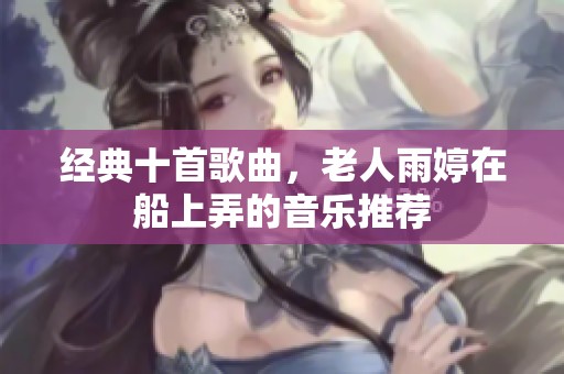 经典十首歌曲，老人雨婷在船上弄的音乐推荐