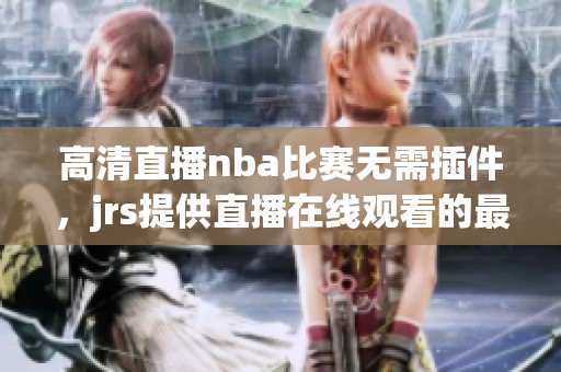 高清直播nba比赛无需插件，jrs提供直播在线观看的最佳选择