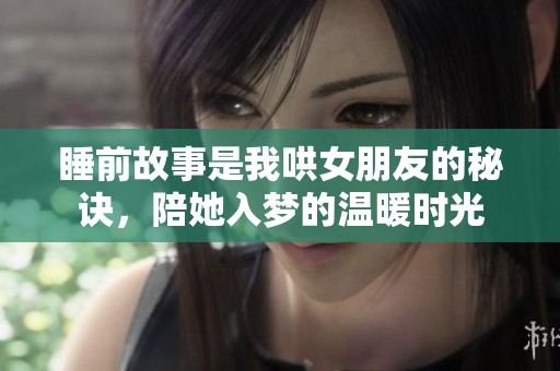 睡前故事是我哄女朋友的秘诀，陪她入梦的温暖时光