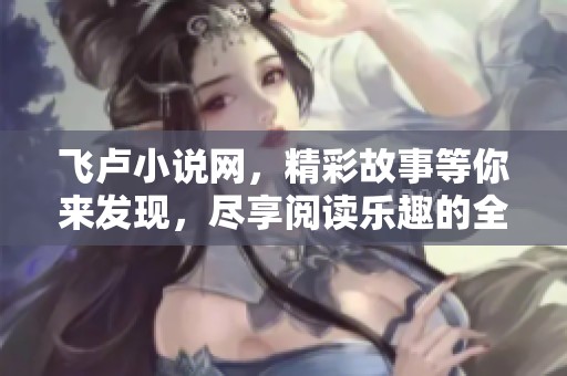 飞卢小说网，精彩故事等你来发现，尽享阅读乐趣的全新平台
