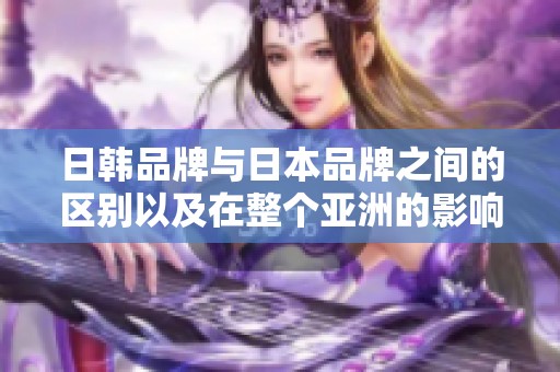 日韩品牌与日本品牌之间的区别以及在整个亚洲的影响分析