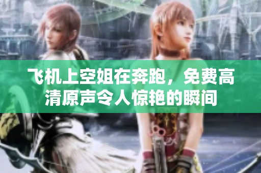 飞机上空姐在奔跑，免费高清原声令人惊艳的瞬间