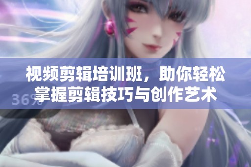 视频剪辑培训班，助你轻松掌握剪辑技巧与创作艺术