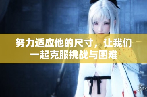 努力适应他的尺寸，让我们一起克服挑战与困难