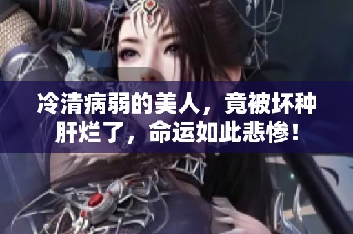冷清病弱的美人，竟被坏种肝烂了，命运如此悲惨！