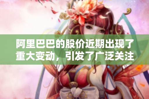 阿里巴巴的股价近期出现了重大变动，引发了广泛关注和讨论