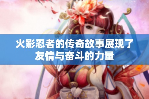 火影忍者的传奇故事展现了友情与奋斗的力量