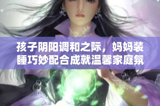孩子阴阳调和之际，妈妈装睡巧妙配合成就温馨家庭氛围