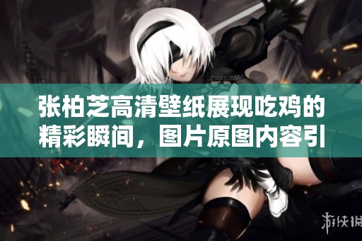 张柏芝高清壁纸展现吃鸡的精彩瞬间，图片原图内容引人关注