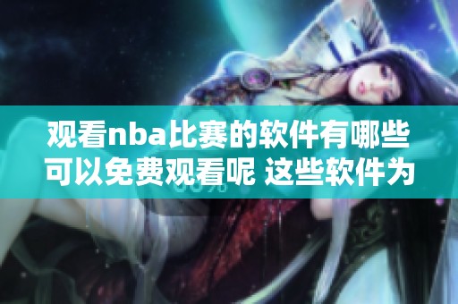 观看nba比赛的软件有哪些可以免费观看呢 这些软件为球迷提供了便利选择