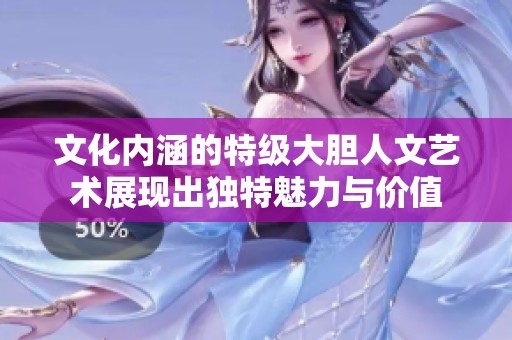 文化内涵的特级大胆人文艺术展现出独特魅力与价值